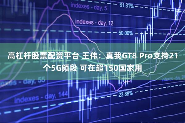 高杠杆股票配资平台 王伟：真我GT8 Pro支持21个5G频段 可在超150国家用