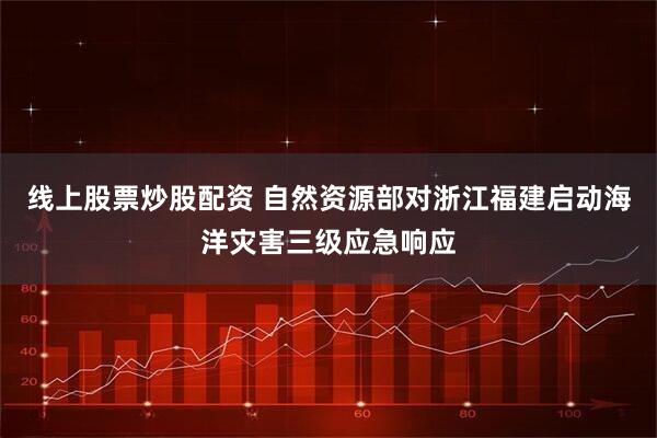 线上股票炒股配资 自然资源部对浙江福建启动海洋灾害三级应急响应
