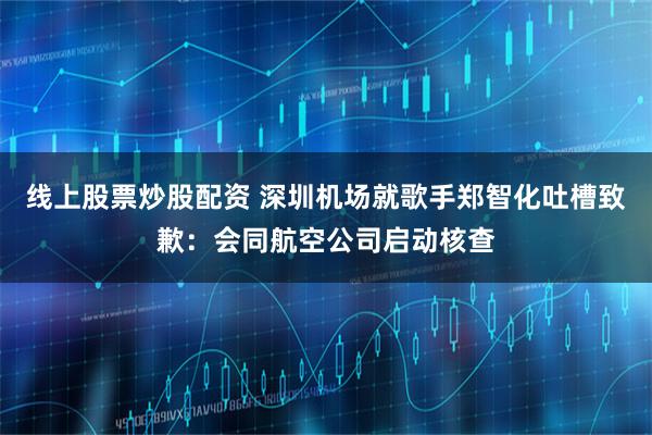 线上股票炒股配资 深圳机场就歌手郑智化吐槽致歉：会同航空公司启动核查