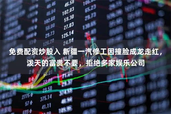 免费配资炒股入 新疆一汽修工因撞脸成龙走红，泼天的富贵不要，拒绝多家娱乐公司