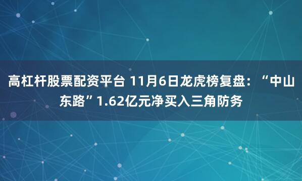 高杠杆股票配资平台 11月6日龙虎榜复盘：“中山东路”1.62亿元净买入三角防务