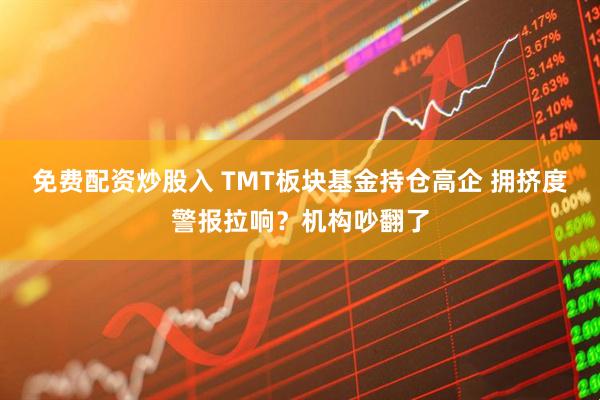 免费配资炒股入 TMT板块基金持仓高企 拥挤度警报拉响？机构吵翻了