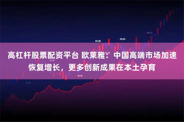 高杠杆股票配资平台 欧莱雅：中国高端市场加速恢复增长，更多创新成果在本土孕育