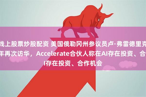 线上股票炒股配资 美国俄勒冈州参议员卢·弗雷德里克时隔6年再次访华，Accelerate合伙人称在AI存在投资、合作机会