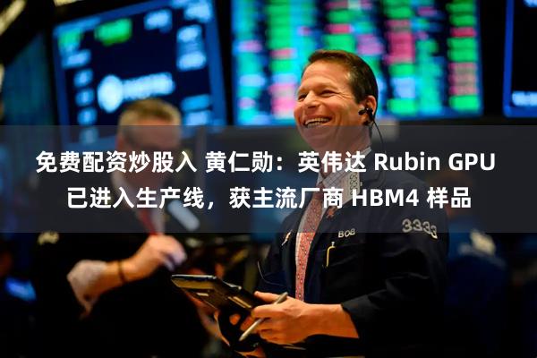 免费配资炒股入 黄仁勋：英伟达 Rubin GPU 已进入生产线，获主流厂商 HBM4 样品