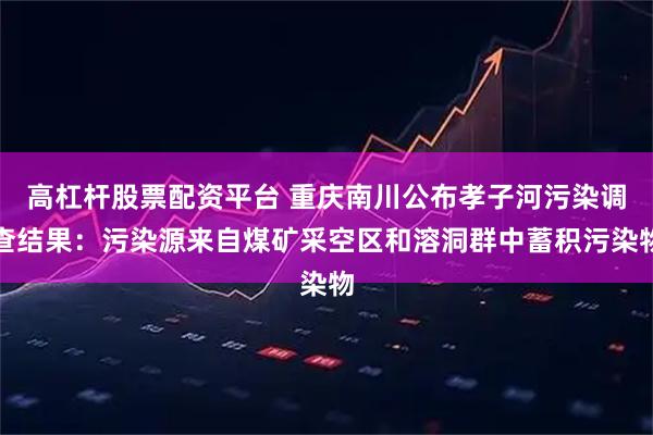 高杠杆股票配资平台 重庆南川公布孝子河污染调查结果：污染源来自煤矿采空区和溶洞群中蓄积污染物