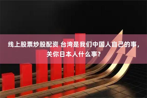线上股票炒股配资 台湾是我们中国人自己的事，关你日本人什么事？