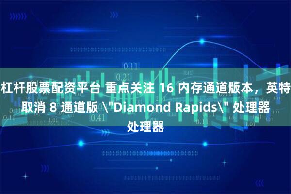 高杠杆股票配资平台 重点关注 16 内存通道版本，英特尔取消 8 通道版 ＂Diamond Rapids＂ 处理器