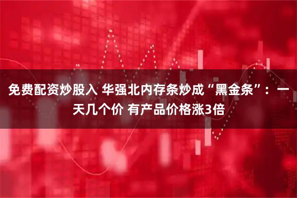 免费配资炒股入 华强北内存条炒成“黑金条”：一天几个价 有产品价格涨3倍