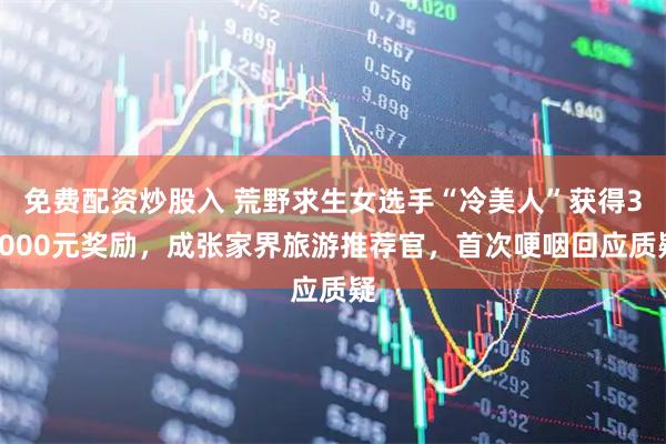 免费配资炒股入 荒野求生女选手“冷美人”获得38000元奖励，成张家界旅游推荐官，首次哽咽回应质疑