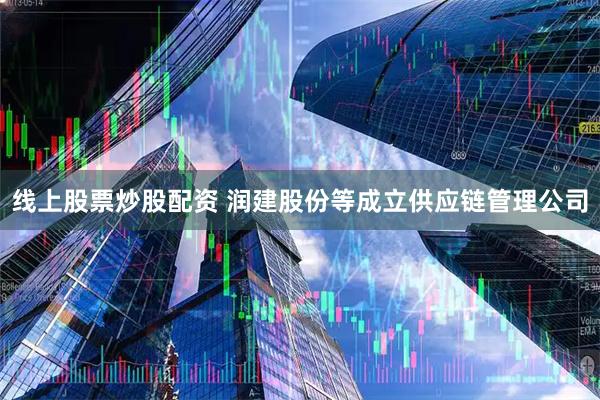 线上股票炒股配资 润建股份等成立供应链管理公司