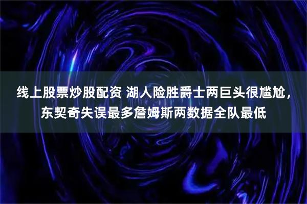 线上股票炒股配资 湖人险胜爵士两巨头很尴尬，东契奇失误最多詹姆斯两数据全队最低