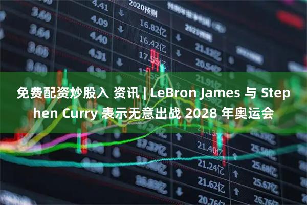 免费配资炒股入 资讯 | LeBron James 与 Stephen Curry 表示无意出战 2028 年奥运会