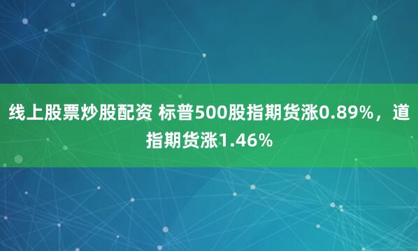 线上股票炒股配资 标普500股指期货涨0.89%，道指期货涨1.46%