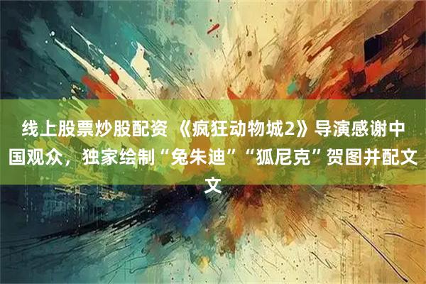 线上股票炒股配资 《疯狂动物城2》导演感谢中国观众，独家绘制“兔朱迪”“狐尼克”贺图并配文