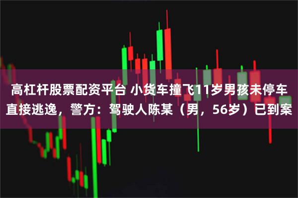 高杠杆股票配资平台 小货车撞飞11岁男孩未停车直接逃逸，警方：驾驶人陈某（男，56岁）已到案