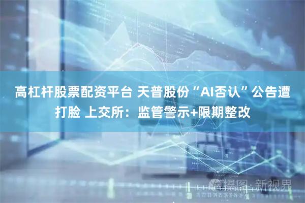 高杠杆股票配资平台 天普股份“AI否认”公告遭打脸 上交所：监管警示+限期整改
