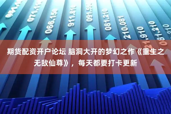 期货配资开户论坛 脑洞大开的梦幻之作《重生之无敌仙尊》，每天都要打卡更新