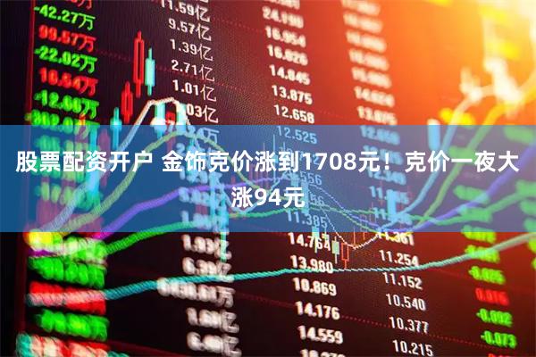 股票配资开户 金饰克价涨到1708元！克价一夜大涨94元