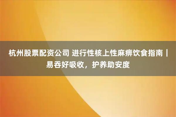 杭州股票配资公司 进行性核上性麻痹饮食指南｜易吞好吸收，护养助安度