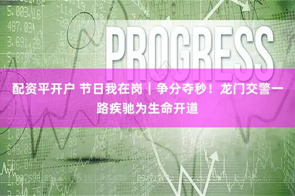 配资平开户 节日我在岗｜争分夺秒！龙门交警一路疾驰为生命开道