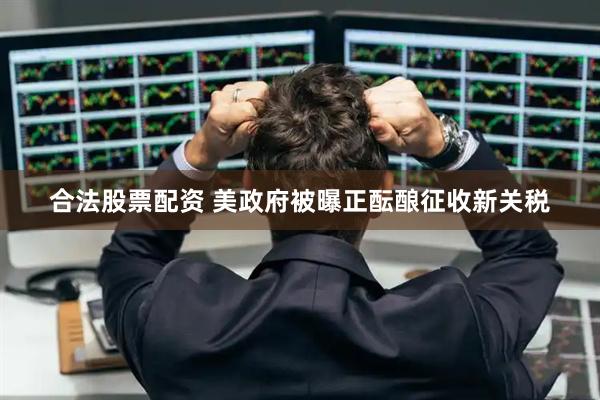 合法股票配资 美政府被曝正酝酿征收新关税