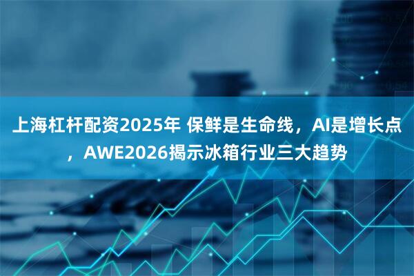 上海杠杆配资2025年 保鲜是生命线，AI是增长点，AWE2026揭示冰箱行业三大趋势