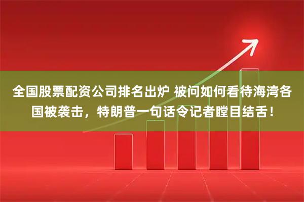 全国股票配资公司排名出炉 被问如何看待海湾各国被袭击，特朗普一句话令记者瞠目结舌！