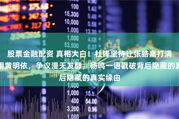 股票金融配资 真相大白！杜锋坚持让张皓嘉打满赛场弃用黄明依，争议漫天发酵，杨鸣一语戳破背后隐藏的真实缘由