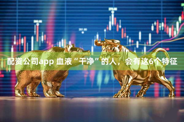 配资公司app 血液“干净”的人，会有这6个特征