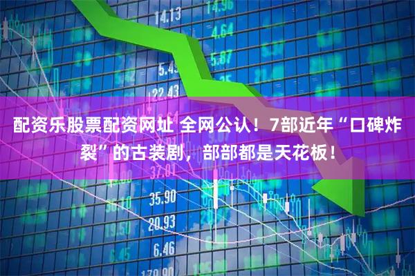 配资乐股票配资网址 全网公认！7部近年“口碑炸裂”的古装剧，部部都是天花板！