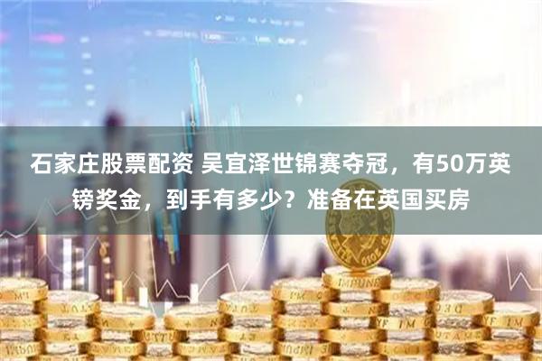 石家庄股票配资 吴宜泽世锦赛夺冠，有50万英镑奖金，到手有多少？准备在英国买房