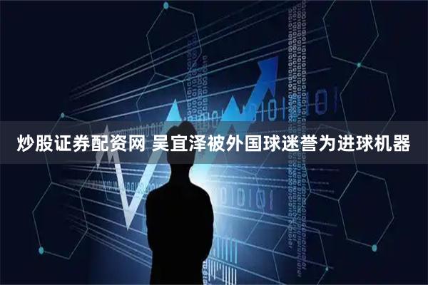 炒股证券配资网 吴宜泽被外国球迷誉为进球机器
