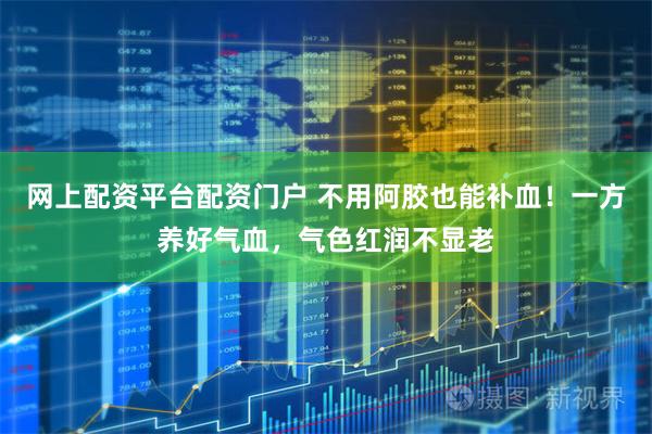 网上配资平台配资门户 不用阿胶也能补血！一方养好气血，气色红润不显老