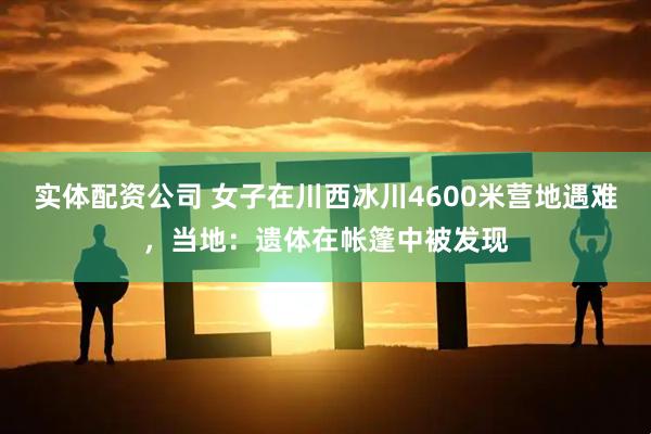 实体配资公司 女子在川西冰川4600米营地遇难，当地：遗体在帐篷中被发现
