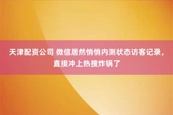 天津配资公司 微信居然悄悄内测状态访客记录，直接冲上热搜炸锅了