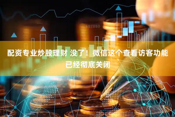 配资专业炒股理财 没了！微信这个查看访客功能已经彻底关闭