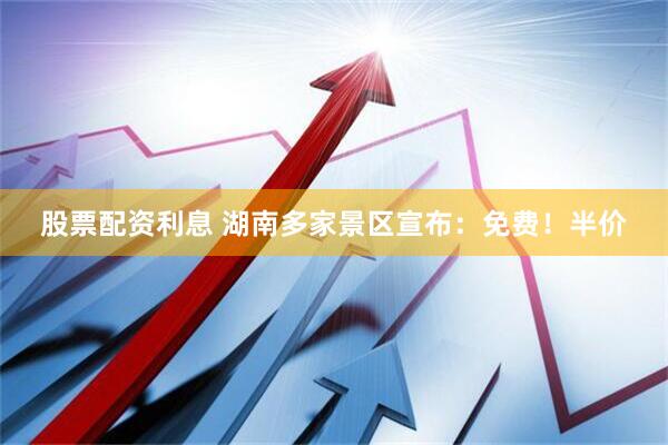 股票配资利息 湖南多家景区宣布：免费！半价