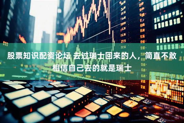 股票知识配资论坛 去过瑞士回来的人，简直不敢相信自己去的就是瑞士