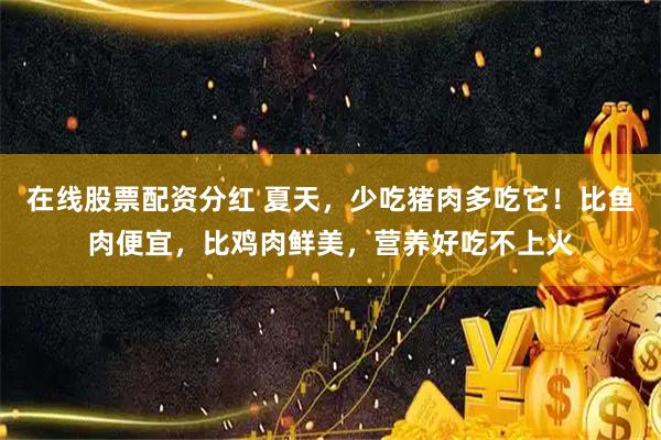 在线股票配资分红 夏天，少吃猪肉多吃它！比鱼肉便宜，比鸡肉鲜美，营养好吃不上火