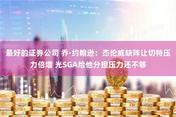 最好的证券公司 乔·约翰逊:杰伦威缺阵让切特压力倍增 光SGA给他分担压力还不够