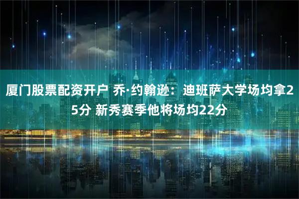 厦门股票配资开户 乔·约翰逊：迪班萨大学场均拿25分 新秀赛季他将场均22分