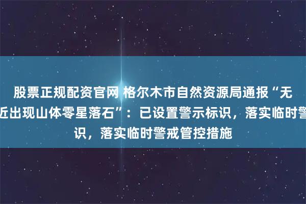 股票正规配资官网 格尔木市自然资源局通报“无极龙凤宫附近出现山体零星落石”：已设置警示标识，落实临时警戒管控措施