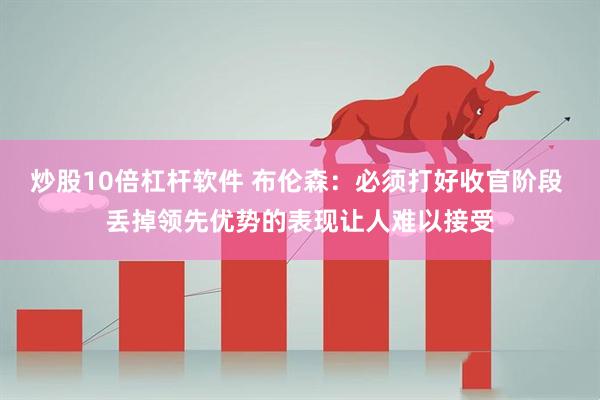 炒股10倍杠杆软件 布伦森：必须打好收官阶段 丢掉领先优势的表现让人难以接受