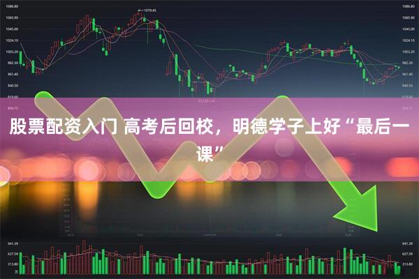 股票配资入门 高考后回校，明德学子上好“最后一课”